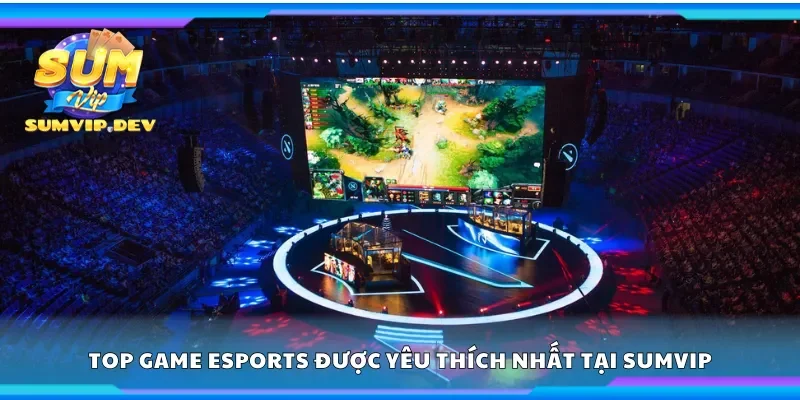 Khám phá top game Esports được yêu thích nhất tại Sumvip